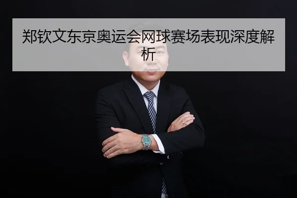 郑钦文东京奥运会网球赛场表现深度解析